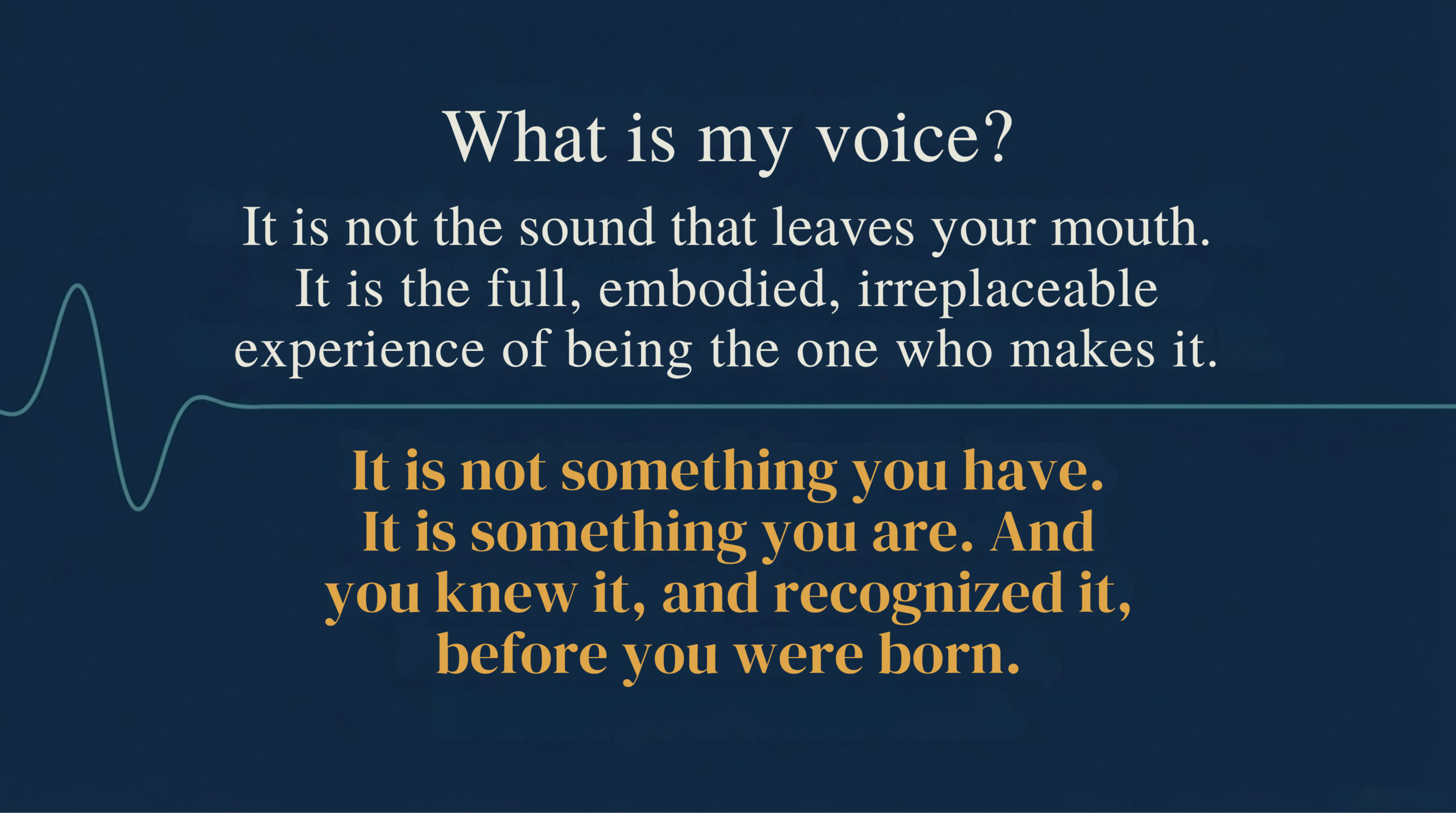 What is my voice? It is not the sound that leaves your mouth. It is the full, embodied, irreplaceable experience of being the one who makes it. It is not something you have. It is something you are. And someone knew it, and recognised it, before you were born.
